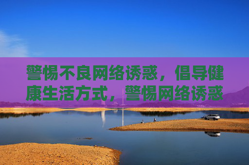 警惕不良网络诱惑，倡导健康生活方式，警惕网络诱惑，倡导健康生活