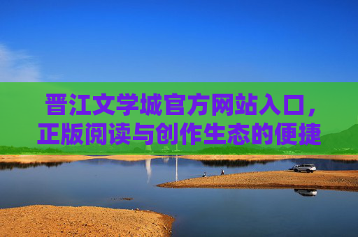 晋江文学城官方网站入口，正版阅读与创作生态的便捷之门