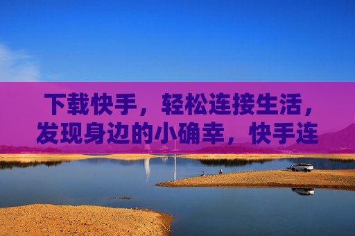 下载快手，轻松连接生活，发现身边的小确幸，快手连接生活，发现身边小确幸