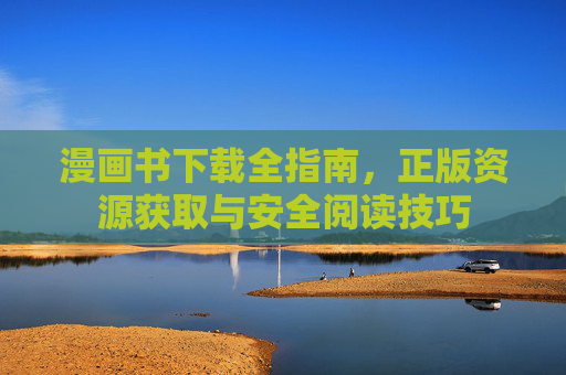漫画书下载全指南，正版资源获取与安全阅读技巧