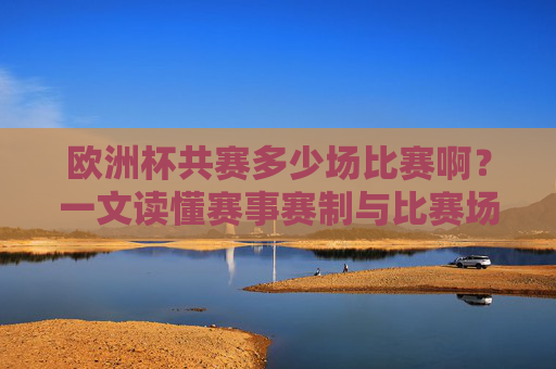 欧洲杯共赛多少场比赛啊？一文读懂赛事赛制与比赛场次