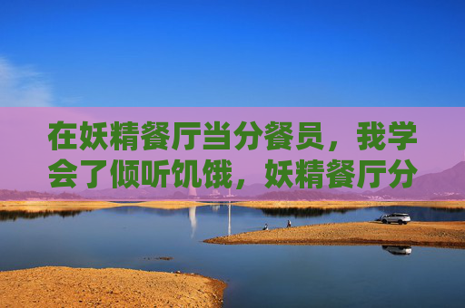 在妖精餐厅当分餐员，我学会了倾听饥饿，妖精餐厅分餐员，倾听饥饿