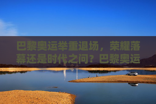 巴黎奥运举重退场，荣耀落幕还是时代之问？巴黎奥运举重退场，荣耀落幕还是时代之问？
