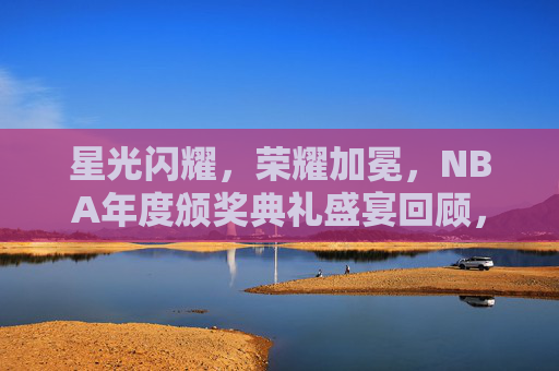星光闪耀，荣耀加冕，NBA年度颁奖典礼盛宴回顾，星光闪耀，荣耀加冕，NBA年度颁奖典礼盛宴回顾