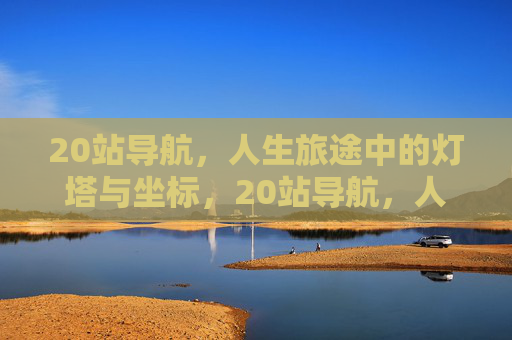 20站导航，人生旅途中的灯塔与坐标，20站导航，人生旅途的灯塔与坐标