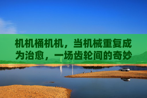 机机桶机机，当机械重复成为治愈，一场齿轮间的奇妙冒险，齿轮重复的治愈冒险