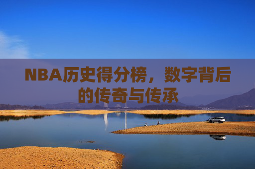 NBA历史得分榜，数字背后的传奇与传承