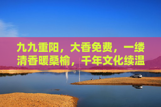 九九重阳，大香免费，一缕清香暖桑榆，千年文化续温情，九九重阳，免费大香暖桑榆，千年文化续温情