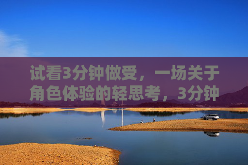 试看3分钟做受，一场关于角色体验的轻思考，3分钟做受，一场角色体验的轻思考