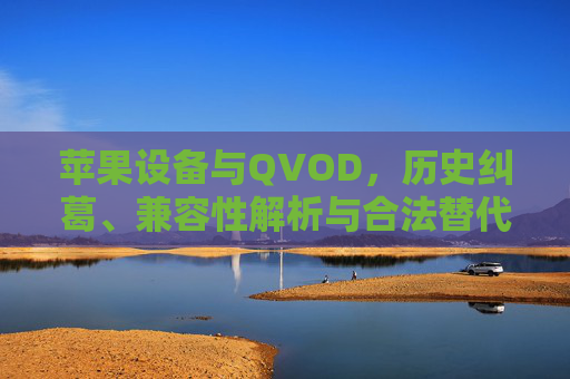 苹果设备与QVOD，历史纠葛、兼容性解析与合法替代指南