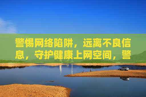 警惕网络陷阱，远离不良信息，守护健康上网空间，警惕网络陷阱，守护健康上网空间