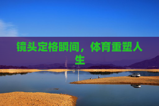 镜头定格瞬间，体育重塑人生