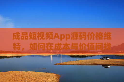 成品短视频App源码价格维特，如何在成本与价值间找到最优解？成品短视频App源码价格维特，成本与价值的最优解
