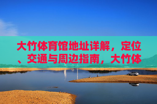 大竹体育馆地址详解，定位、交通与周边指南，大竹体育馆地址详解，定位、交通与周边指南