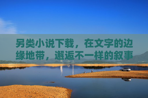 另类小说下载，在文字的边缘地带，邂逅不一样的叙事宇宙，另类小说下载，在文字边缘，邂逅叙事宇宙