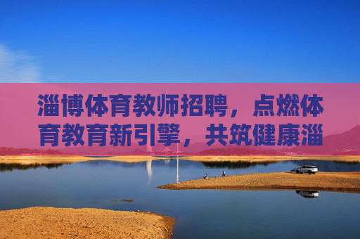 淄博体育教师招聘，点燃体育教育新引擎，共筑健康淄博梦，淄博体育教师招聘，点燃体育教育新引擎，共筑健康淄博梦