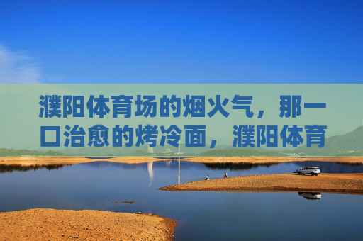 濮阳体育场的烟火气，那一口治愈的烤冷面，濮阳体育场的烟火气，一口烤冷面的治愈