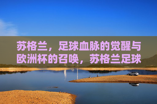 苏格兰，足球血脉的觉醒与欧洲杯的召唤，苏格兰足球血脉觉醒，欧洲杯召唤再临