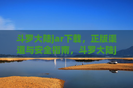 斗罗大陆jar下载，正版渠道与安全指南，斗罗大陆jar下载，正版渠道与安全指南