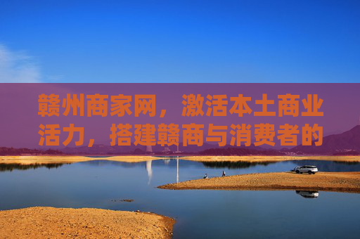 赣州商家网，激活本土商业活力，搭建赣商与消费者的连心桥，赣州商家网，激活本土商业活力，架起赣商与消费者连心桥