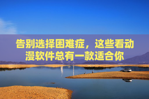 告别选择困难症,这些看动漫软件总有一款适合你 告别选择困难症,这些看动漫软件总有一款适合你
