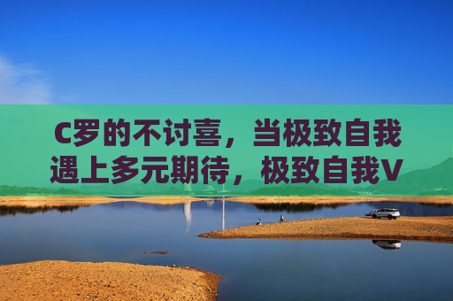 C罗的不讨喜，当极致自我遇上多元期待，极致自我VS多元期待，C罗的不讨喜
