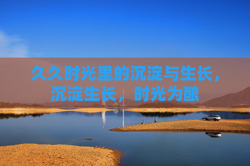 久久时光里的沉淀与生长，沉淀生长，时光为酿