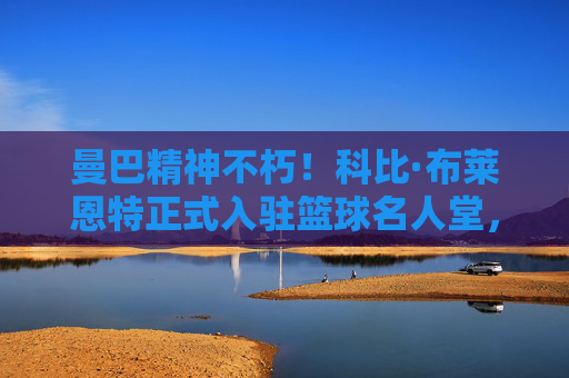 曼巴精神不朽！科比·布莱恩特正式入驻篮球名人堂，曼巴精神不朽！科比·布莱恩特正式入驻篮球名人堂