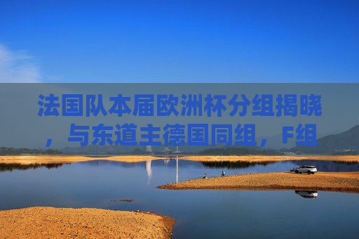 法国队本届欧洲杯分组揭晓，与东道主德国同组，F组竞争白热化