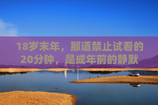 18岁末年，那道禁止试看的20分钟，是成年前的静默仪式，禁止试看的20分钟，成年前的静默仪式