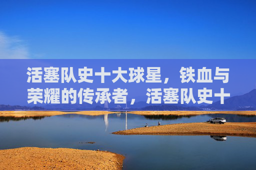 活塞队史十大球星，铁血与荣耀的传承者，活塞队史十大球星，铁血与荣耀的传承者