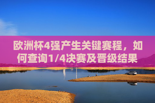 欧洲杯4强产生关键赛程，如何查询1/4决赛及晋级结果，欧洲杯4强产生，1/4决赛赛程及晋级结果查询