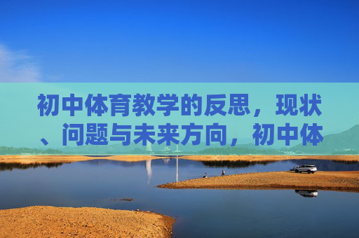 初中体育教学的反思,现状、问题与未来方向,初中体育教学反思,现状、问题与未来方向 初中体育教学的反思,现状、问题与未来方向,初中体育教学反思,现状、问题与未来方向
