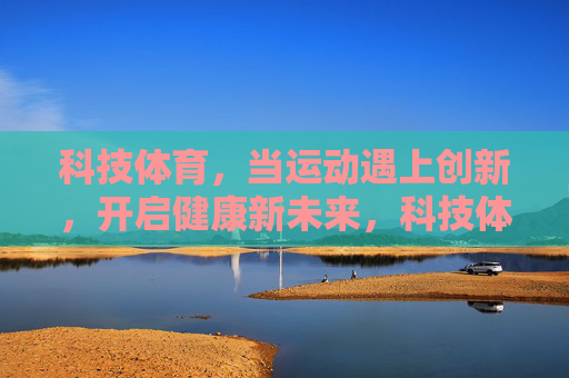 科技体育，当运动遇上创新，开启健康新未来，科技体育，创新运动，健康新未来