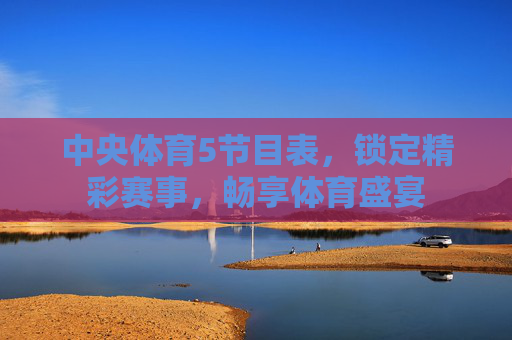 中央体育5节目表,锁定精彩赛事,畅享体育盛宴 中央体育5节目表,锁定精彩赛事,畅享体育盛宴