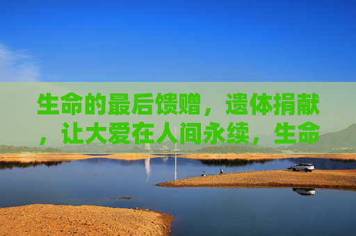 生命的最后馈赠，遗体捐献，让大爱在人间永续，生命最后馈赠，遗体捐献大爱永续