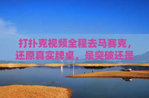 打扑克视频全程去马赛克，还原真实牌桌，是突破还是边界？打扑克视频去马赛克还原真实牌桌，突破还是边界？