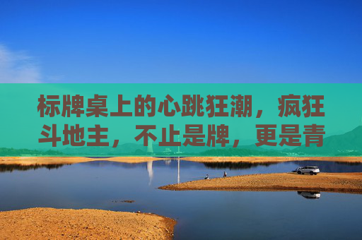 标牌桌上的心跳狂潮，疯狂斗地主，不止是牌，更是青春的战场，疯狂斗地主，青春战场的心跳狂潮