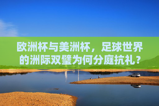 欧洲杯与美洲杯，足球世界的洲际双璧为何分庭抗礼？欧洲杯与美洲杯，足球世界的洲际双璧分庭抗礼