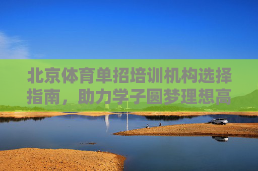 北京体育单招培训机构选择指南，助力学子圆梦理想高校，北京体育单招培训机构选择指南，助力学子圆梦理想高校