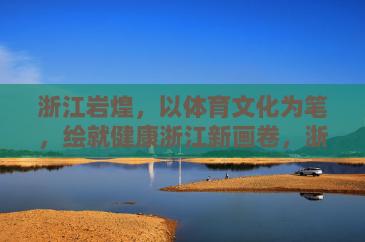 浙江岩煌，以体育文化为笔，绘就健康浙江新画卷，浙江岩煌，体育文化绘就健康浙江新画卷