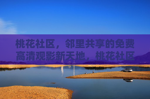 桃花社区，邻里共享的免费高清观影新天地，桃花社区邻里共享免费高清观影新天地