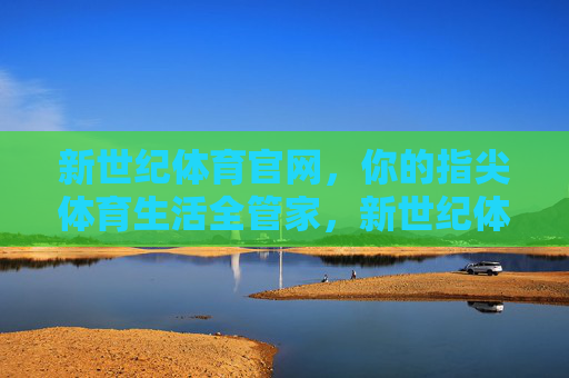新世纪体育官网，你的指尖体育生活全管家，新世纪体育官网，你的指尖体育生活全管家