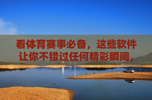 看体育赛事必备，这些软件让你不错过任何精彩瞬间，体育赛事必备软件，不错过任何精彩瞬间
