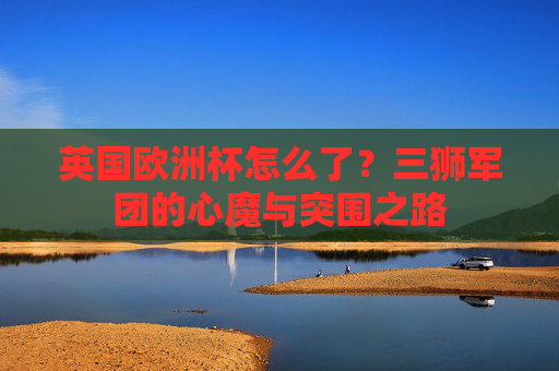 英国欧洲杯怎么了？三狮军团的心魔与突围之路