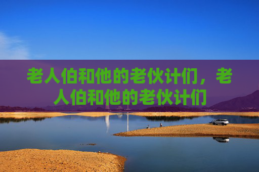老人伯和他的老伙计们，老人伯和他的老伙计们