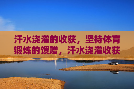汗水浇灌的收获，坚持体育锻炼的馈赠，汗水浇灌收获，坚持锻炼的馈赠