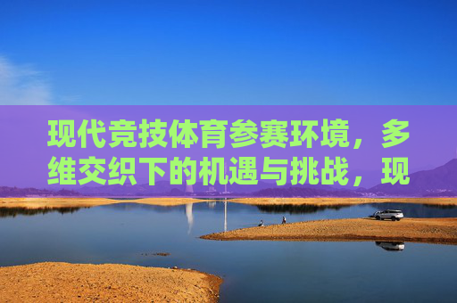 现代竞技体育参赛环境，多维交织下的机遇与挑战，现代竞技体育参赛环境多维交织的机遇与挑战