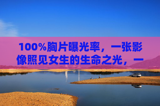 100%胸片曝光率，一张影像照见女生的生命之光，一张胸片，照见女生生命之光