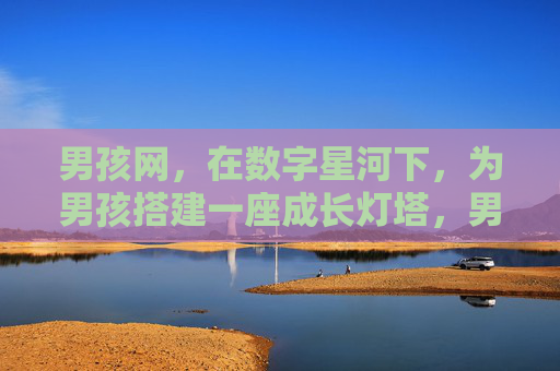 男孩网，在数字星河下，为男孩搭建一座成长灯塔，男孩网，数字星河下的成长灯塔
